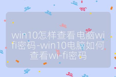 win10怎样查看电脑wifi密码-win10电脑如何查看wi-fi密码