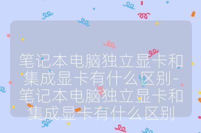 笔记本电脑独立显卡和集成显卡有什么区别-笔记本电脑独立显卡和集成显卡有什么区别