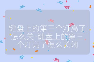 键盘上的第三个灯亮了怎么关-键盘上的第三个灯亮了怎么关闭