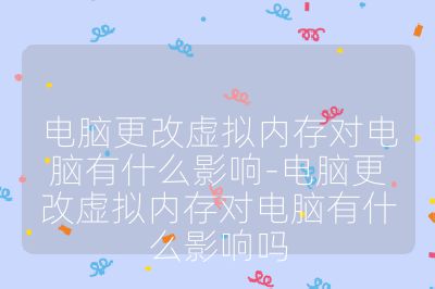 电脑更改虚拟内存对电脑有什么影响-电脑更改虚拟内存对电脑有什么影响吗