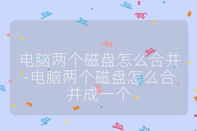 电脑两个磁盘怎么合并-电脑两个磁盘怎么合并成一个
