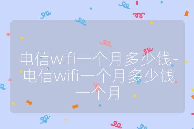 电信wifi一个月多少钱-电信wifi一个月多少钱一个月