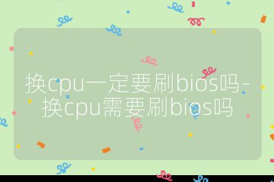 换cpu一定要刷bios吗-换cpu需要刷bios吗