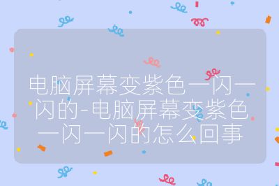 电脑屏幕变紫色一闪一闪的-电脑屏幕变紫色一闪一闪的怎么回事