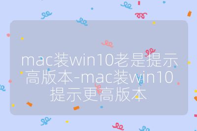 mac装win10老是提示高版本-mac装win10提示更高版本