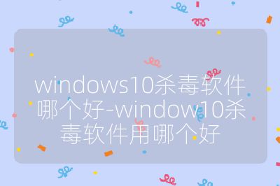 windows10杀毒软件哪个好-window10杀毒软件用哪个好