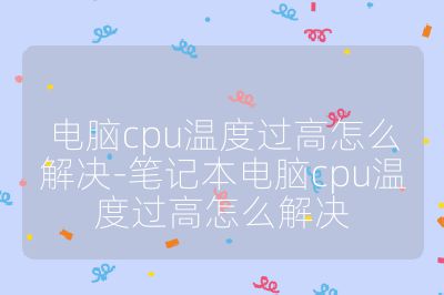 电脑cpu温度过高怎么解决-笔记本电脑cpu温度过高怎么解决