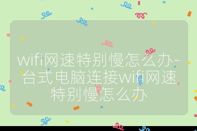 wifi网速特别慢怎么办-台式电脑连接wifi网速特别慢怎么办