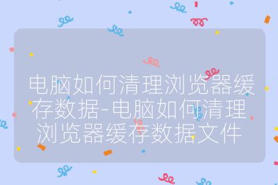 电脑如何清理浏览器缓存数据-电脑如何清理浏览器缓存数据文件