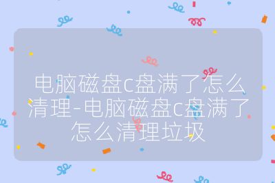 电脑磁盘c盘满了怎么清理-电脑磁盘c盘满了怎么清理垃圾