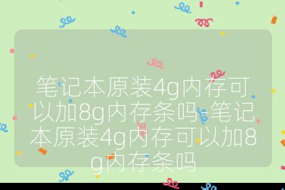 笔记本原装4g内存可以加8g内存条吗-笔记本原装4g内存可以加8g内存条吗