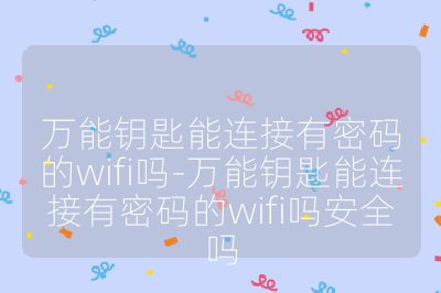 万能钥匙能连接有密码的wifi吗-万能钥匙能连接有密码的wifi吗安全吗