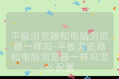 平板浏览器和电脑浏览器一样吗-平板浏览器和电脑浏览器一样吗怎么设置