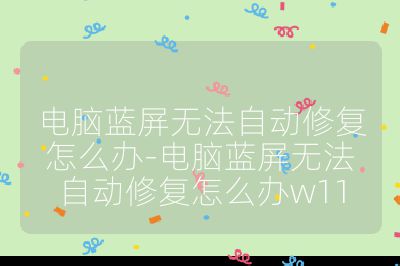 电脑蓝屏无法自动修复怎么办-电脑蓝屏无法自动修复怎么办w11