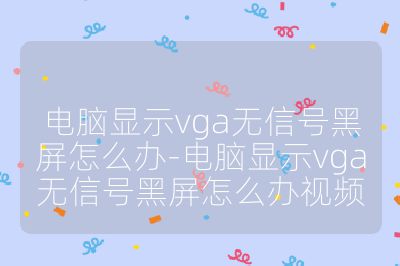 电脑显示vga无信号黑屏怎么办-电脑显示vga无信号黑屏怎么办视频