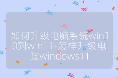 如何升级电脑系统win10到win11-怎样升级电脑windows11