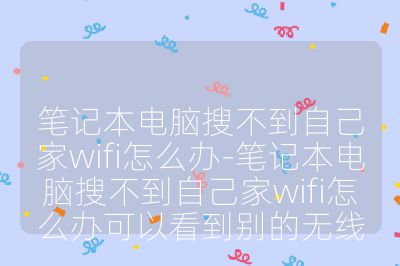 笔记本电脑搜不到自己家wifi怎么办-笔记本电脑搜不到自己家wifi怎么办可以看到别的无线