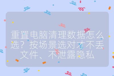 重置电脑清理数据怎么选？按场景选对才不丢文件、不泄露隐私