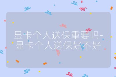 显卡个人送保重要吗-显卡个人送保好不好