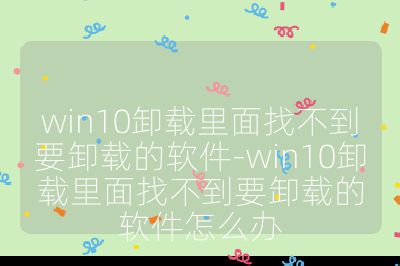 win10卸载里面找不到要卸载的软件-win10卸载里面找不到要卸载的软件怎么办