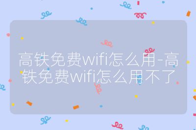 高铁免费wifi怎么用-高铁免费wifi怎么用不了