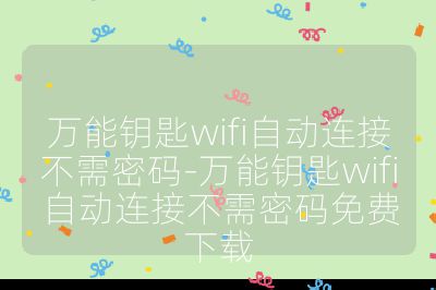 万能钥匙wifi自动连接不需密码-万能钥匙wifi自动连接不需密码免费下载