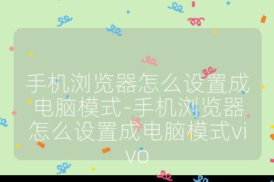 手机浏览器怎么设置成电脑模式-手机浏览器怎么设置成电脑模式vivo