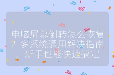 电脑屏幕倒转怎么恢复？多系统通用解决指南，新手也能快速搞定