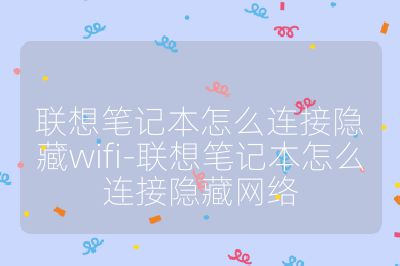 联想笔记本怎么连接隐藏wifi-联想笔记本怎么连接隐藏网络