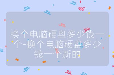 换个电脑硬盘多少钱一个-换个电脑硬盘多少钱一个新的