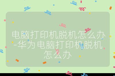 电脑打印机脱机怎么办-华为电脑打印机脱机怎么办