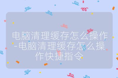 电脑清理缓存怎么操作-电脑清理缓存怎么操作快捷指令