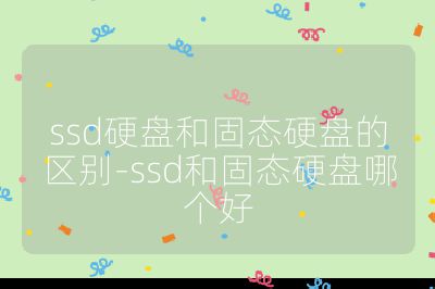 ssd硬盘和固态硬盘的区别-ssd和固态硬盘哪个好