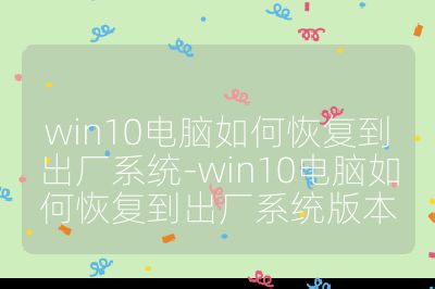 win10电脑如何恢复到出厂系统-win10电脑如何恢复到出厂系统版本