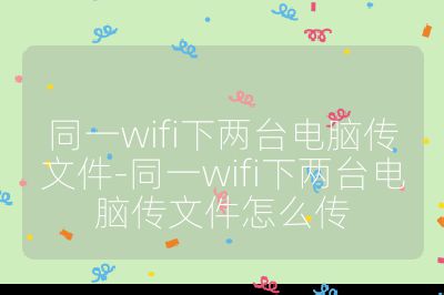 同一wifi下两台电脑传文件-同一wifi下两台电脑传文件怎么传