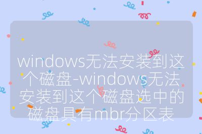 windows无法安装到这个磁盘-windows无法安装到这个磁盘选中的磁盘具有mbr分区表