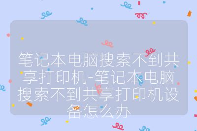 笔记本电脑搜索不到共享打印机-笔记本电脑搜索不到共享打印机设备怎么办