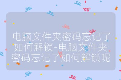 电脑文件夹密码忘记了如何解锁-电脑文件夹密码忘记了如何解锁呢