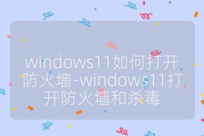 windows11如何打开防火墙-windows11打开防火墙和杀毒