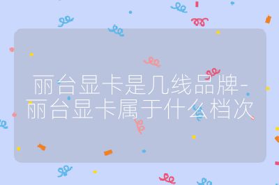 丽台显卡是几线品牌-丽台显卡属于什么档次