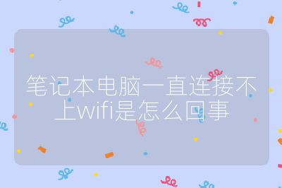 笔记本电脑一直连接不上wifi是怎么回事