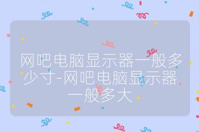 网吧电脑显示器一般多少寸-网吧电脑显示器一般多大