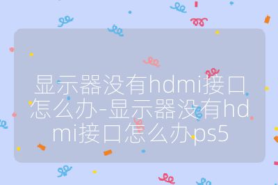 显示器没有hdmi接口怎么办-显示器没有hdmi接口怎么办ps5