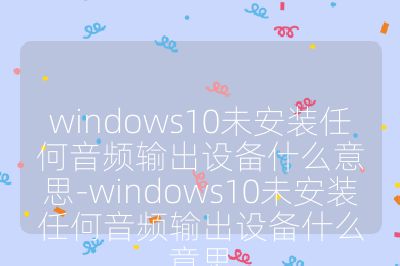 windows10未安装任何音频输出设备什么意思-windows10未安装任何音频输出设备什么意思