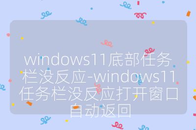 windows11底部任务栏没反应-windows11任务栏没反应打开窗口自动返回