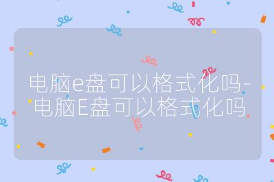 电脑e盘可以格式化吗-电脑E盘可以格式化吗