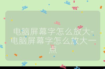电脑屏幕字怎么放大-电脑屏幕字怎么放大一点
