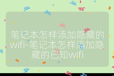 笔记本怎样添加隐藏的wifi-笔记本怎样添加隐藏的已知wifi