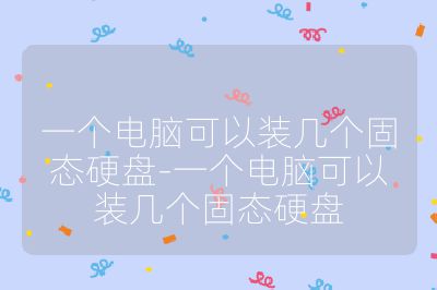 一个电脑可以装几个固态硬盘-一个电脑可以装几个固态硬盘