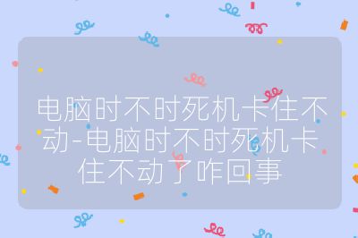 电脑时不时死机卡住不动-电脑时不时死机卡住不动了咋回事